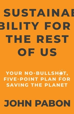 Sustainability for the Rest of Us: Your No-Bullshit, Five-Point Plan for Saving the Planet by Pabon, John