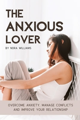 The Anxious Lover: Overcome Anxiety, Manage Conflicts and Improve Your Relationship by Williams, Nora