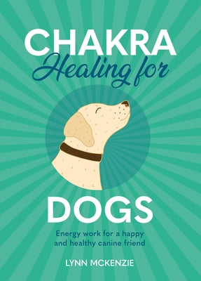 Chakra Healing for Dogs: Energy Work for a Happy and Healthy Canine Friend by McKenzie, Lynn