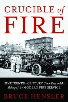 Crucible of Fire: Nineteenth-Century Urban Fires and the Making of the Modern Fire Service by Hensler, Bruce