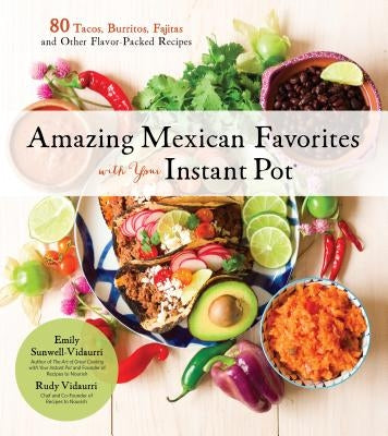 Amazing Mexican Favorites with Your Instant Pot: 80 Tacos, Burritos, Fajitas and Other Flavor-Packed Recipes by Sunwell-Vidaurri, Emily