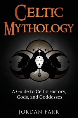 Celtic Mythology: A Guide to Celtic History, Gods, and Goddesses by Parr, Jordan