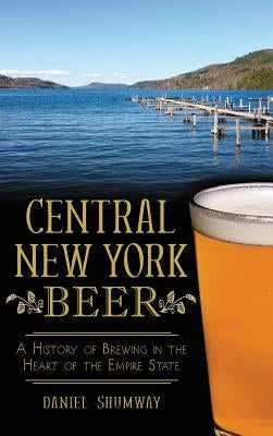 Central New York Beer: A History of Brewing in the Heart of the Empire State by Shumway, Daniel