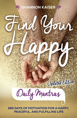 Find Your Happy Daily Mantras: 365 Days of Motivation for a Happy, Peaceful, and Fulfilling Life by Kaiser, Shannon