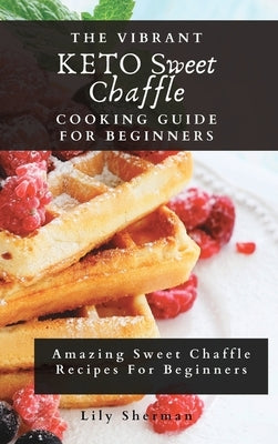 The Vibrant KETO Sweet Chaffle Cooking Guide: Amazing Sweet Chaffle Recipes For Beginners by Sherman, Lily