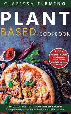 Plant Based Cookbook: 50 Quick & Easy Plant Based Recipes for Rapid Weight Loss, Better Health and a Sharper Mind (7 Day Meal Plan to help p by Fleming, Clarissa