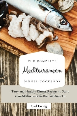 The Complete Mediterranean Dinner Cookbook: Tasty and Healthy Dinner Recipes to Start Your Mediterranean Diet and Stay Fit by Ewing, Carl