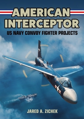 American Interceptor: US Navy Convoy Fighter Projects by Zichek, Jared A.