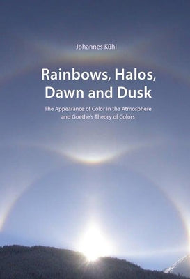 Rainbows, Halos, Dawn and Dusk: The Appearance of Color in the Atmosphere and Goethe's Theory of Colors by Kühl, Johannes