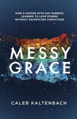Messy Grace: How a Pastor with Gay Parents Learned to Love Others Without Sacrificing Conviction by Kaltenbach, Caleb