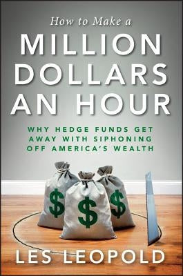 How to Make a Million Dollars an Hour: Why Hedge Funds Get Away with Siphoning Off America's Wealth by Leopold, Les