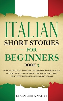 Italian Short Stories for Beginners Book 3: Over 100 Dialogues and Daily Used Phrases to Learn Italian in Your Car. Have Fun & Grow Your Vocabulary, w by Learn Like a Native
