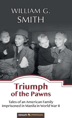 Triumph of the Pawns: Tales of an American Family Imprisoned in Manila in World War II by Smith, William G.