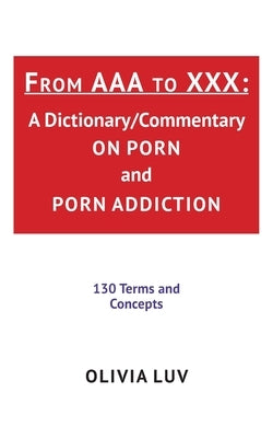 From AAA to XXX: A Dictionary/Commentary on Porn and Porn Addiction by Luv, Olivia