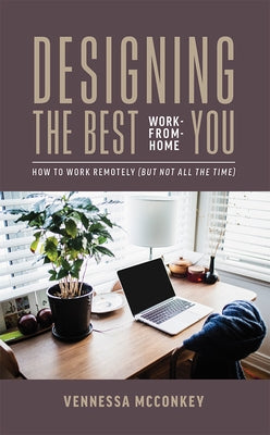 Designing the Best Work-From-Home You: How to Work Remotely (But Not All the Time) by McConkey, Vennessa