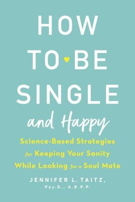 How to Be Single and Happy: Science-Based Strategies for Keeping Your Sanity While Looking for a Soul Mate by Taitz, Jennifer