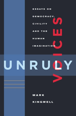 Unruly Voices: Essays on Democracy, Civility and the Human Imagination by Kingwell, Mark