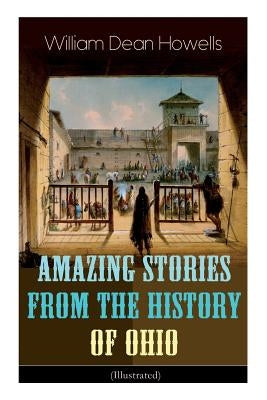 Amazing Stories from the History of Ohio (Illustrated): The Renegades, The First Great Settlements, The Captivity of James Smith, Indian Heroes and Sa by Howells, William Dean