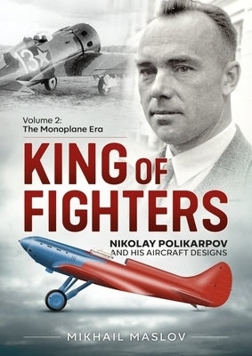 King of Fighters -- Nikolay Polikarpov and His Aircraft Designs: Volume 2 - The Monoplane Era by Maslov, Mikhail