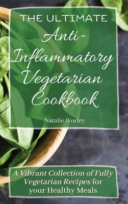 The Ultimate Anti-Inflammatory Vegetarian Cookbook: A Vibrant Collection of Fully Vegetarian Recipes for your Healthy Meals by Worley, Natalie