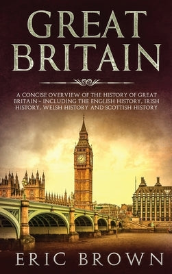 Great Britain: A Concise Overview of The History of Great Britain - Including the English History, Irish History, Welsh History and S by Brown, Eric