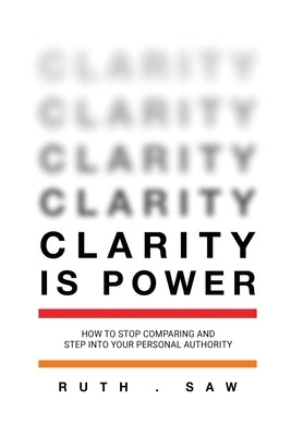 Clarity is Power: How to stop comparing and step into your personal authority by Saw, Ruth