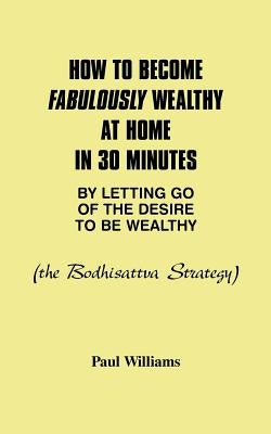 How to Become Fabulously Wealthy at Home in 30 Minutes by Letting Go of the Desire to Be Wealthy: The Bodhisattva Strategy by Williams, Paul