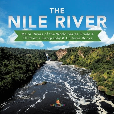 The Nile River - Major Rivers of the World Series Grade 4 - Children's Geography & Cultures Books by Baby Professor