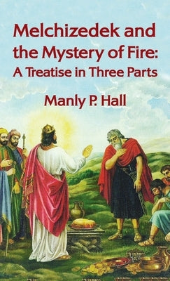 Melchizedek and the Mystery of Fire: A Treatise in Three Parts: A Treatise in Three Parts Hardcover by Hall, Manly P.