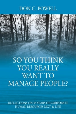 So You Think You Really Want To Manage People? Excerpts from 35 Years of Corporate Human Resources Mgt. & Life by Powell, Don C.