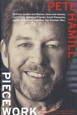 Piecework: Writings on Men & Women, Fools and Heroes, Lost Cities, Vanished Calamities and How the Weather Was by Hamill, Pete