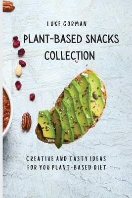 Plant-Based Snacks Collection: Creative and Tasty Ideas for you Plant-Based Diet by Gorman, Luke