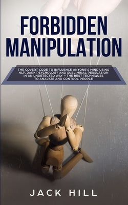Forbidden Manipulation: The Covert Code To Influence Anyone's Mind Using NLP, Dark Psychology and Subliminal Persuasion in an Undetected Way - by Hill, Jack