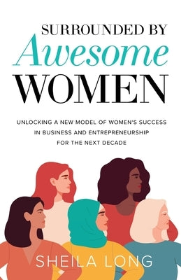 Surrounded by Awesome Women: Unlocking a New Model of Women's Success in Business and Entrepreneurship for the Next Decade by Long, Sheila