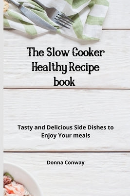 The Slow Cooker Healthy Recipe book: Tasty and Delicious Side Dishes to Enjoy Your meals by Conway, Donna