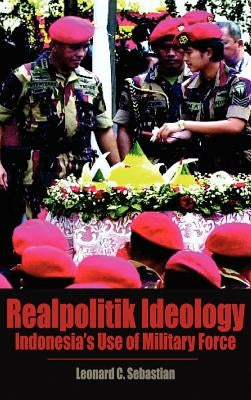 Realpolitik Ideology: Indonesia's Use of Military Force by Sebastian, Leonard C.