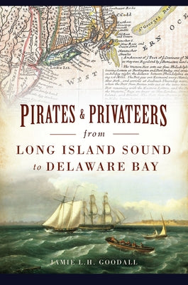 Pirates & Privateers from Long Island Sound to Delaware Bay by Goodall, Jamie L. H.