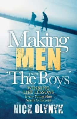 Making Men from "the Boys": Winning Life Lessons Every Young Man Needs to Succeed by Olynyk, Nick