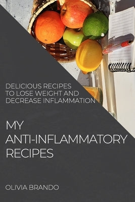 My Anti-Inflammatory Recipes: Delicious Recipes to Lose Weight and Decrease Inflammation by Brando, Olivia