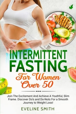 Intermittent Fasting For Women Over 50: Join The Excitement And Achieve A Youthful, Slim Frame - Discover Do's And Do-Not's For A Smooth Journey To We by Smith, Eveline