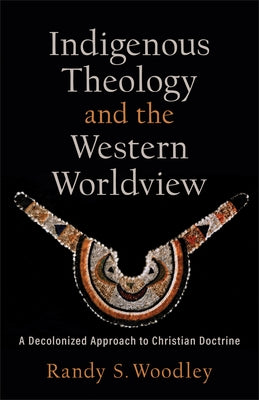 Indigenous Theology and the Western Worldview: A Decolonized Approach to Christian Doctrine by Woodley, Randy S.