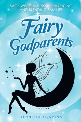 Fairy Godparents: Sage Wisdom for Stepparenting and Blending Families by Jennifer Scavina