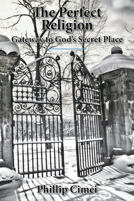 The Perfect Religion: Gateway to God's Secret Place by Cimei, Phillip