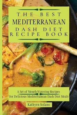 The Best Mediterranean Dash Diet Recipe Book: A Set of Mouth-Watering Recipes for Delicious Mediterranean Dash Diet Meals by Solano, Kathyrn
