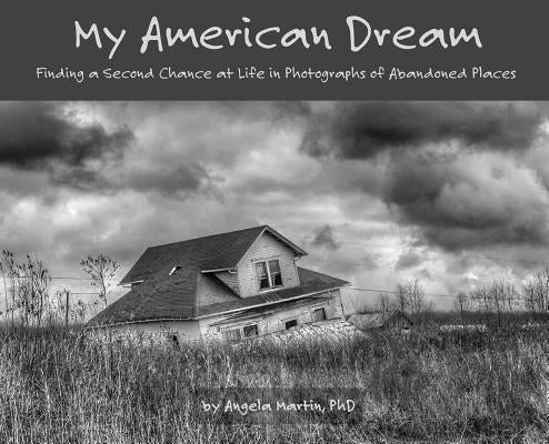 My American Dream: Finding a Second Chance at Life in Photographs of Abandoned Places by Martin, Angela
