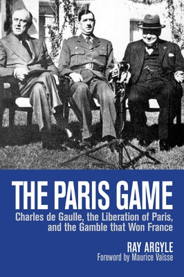 The Paris Game: Charles de Gaulle, the Liberation of Paris, and the Gamble That Won France by Argyle, Ray