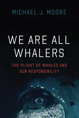 We Are All Whalers: The Plight of Whales and Our Responsibility by Moore, Michael J.