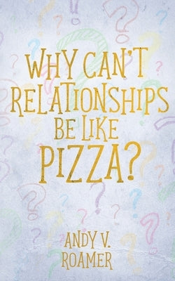 Why Can't Relationships Be Like Pizza? by Roamer, Andy V.