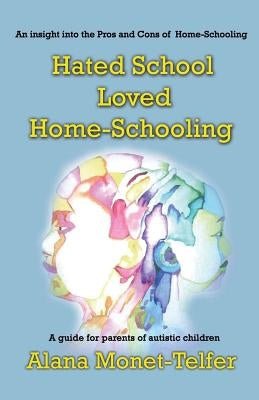 Hated School - Loved Home-Schooling: A guide for parents of autistic children by Monet-Telfer, Alana