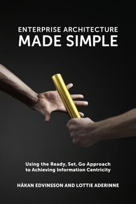 Enterprise Architecture Made Simple: Using the Ready, Set, Go Approach to Achieving Information Centricity by Edvinsson, Håkan